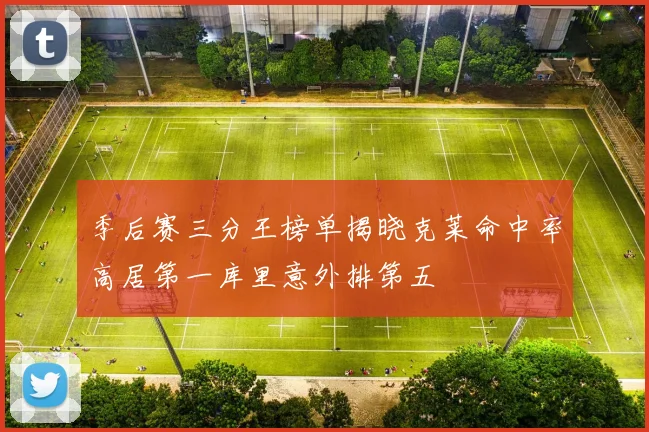 季后赛三分王榜单揭晓克莱命中率高居第一库里意外排第五