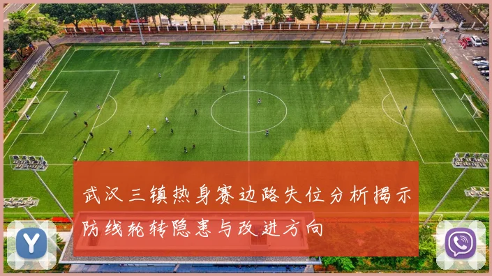 武汉三镇热身赛边路失位分析揭示防线轮转隐患与改进方向
