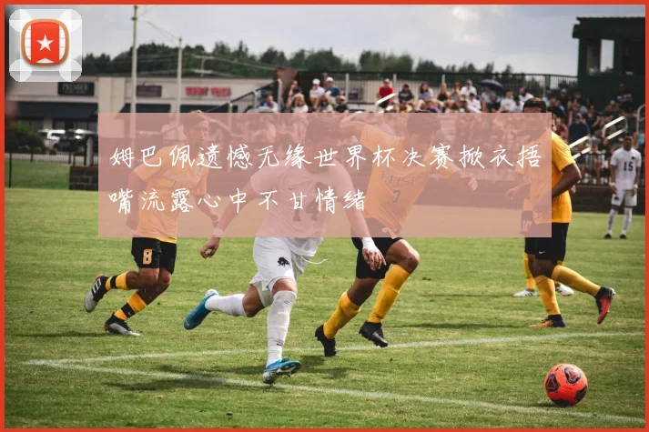 姆巴佩遗憾无缘世界杯决赛掀衣捂嘴流露心中不甘情绪