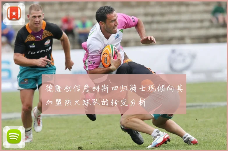 德隆初信詹姆斯回归骑士现倾向其加盟热火球队的转变分析