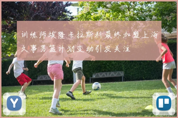 训练师埃隆卡拉斯科最终加盟上海久事男篮计划变动引发关注
