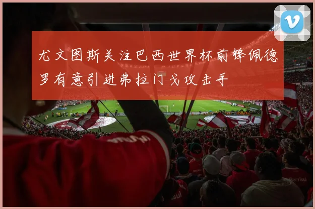 尤文图斯关注巴西世界杯前锋佩德罗有意引进弗拉门戈攻击手