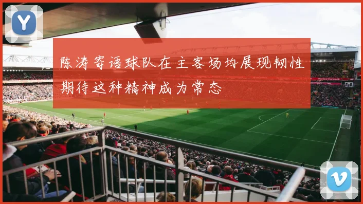 陈涛寄语球队在主客场均展现韧性期待这种精神成为常态